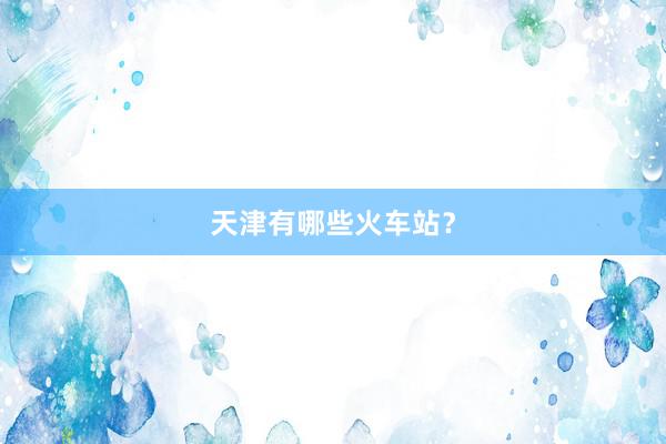 天津有哪些火车站？