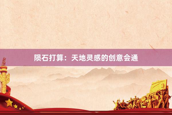 陨石打算：天地灵感的创意会通