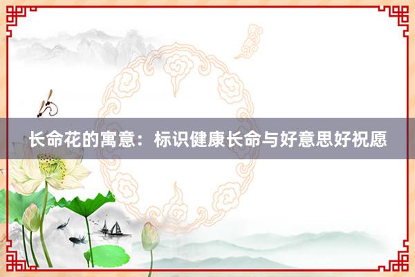 长命花的寓意：标识健康长命与好意思好祝愿